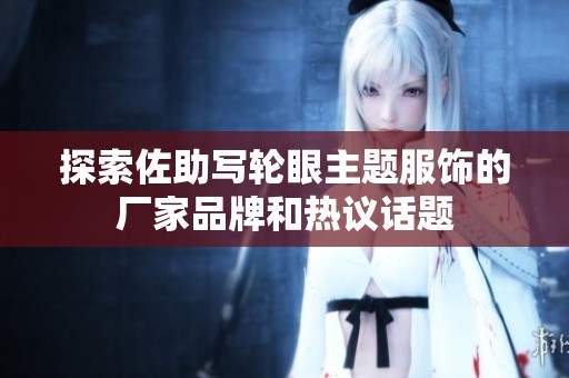 探索佐助写轮眼主题服饰的厂家品牌和热议话题