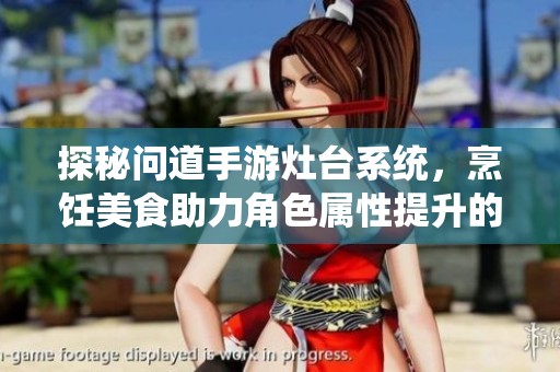 探秘问道手游灶台系统，烹饪美食助力角色属性提升的奥秘