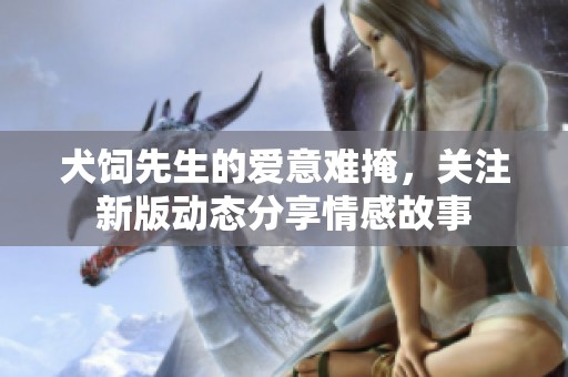 犬饲先生的爱意难掩，关注新版动态分享情感故事