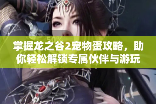 掌握龙之谷2宠物蛋攻略，助你轻松解锁专属伙伴与游玩乐趣