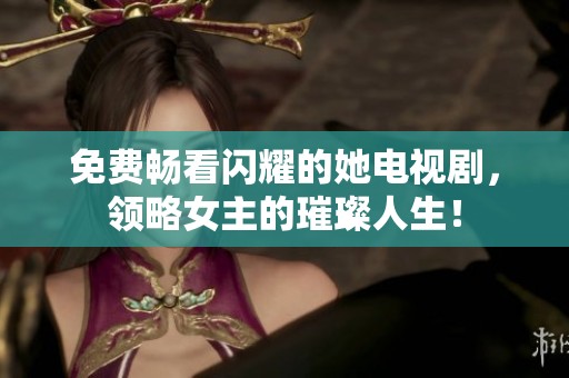 免费畅看闪耀的她电视剧，领略女主的璀璨人生！