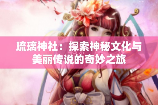 琉璃神社：探索神秘文化与美丽传说的奇妙之旅