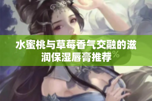 水蜜桃与草莓香气交融的滋润保湿唇膏推荐