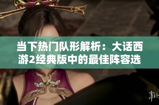 当下热门队形解析：大话西游2经典版中的最佳阵容选择