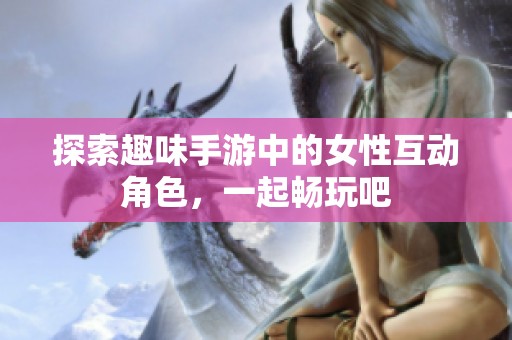 探索趣味手游中的女性互动角色，一起畅玩吧