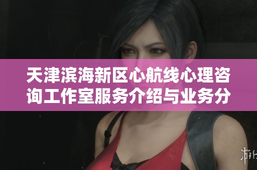 天津滨海新区心航线心理咨询工作室服务介绍与业务分析