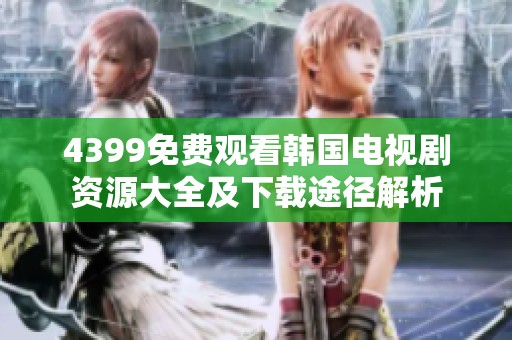 4399免费观看韩国电视剧资源大全及下载途径解析