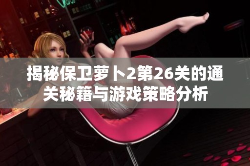 揭秘保卫萝卜2第26关的通关秘籍与游戏策略分析