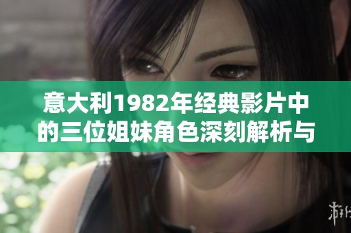 意大利1982年经典影片中的三位姐妹角色深刻解析与重温