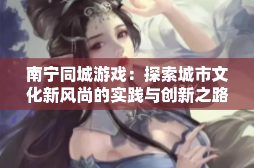 南宁同城游戏：探索城市文化新风尚的实践与创新之路