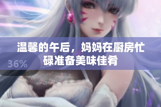 温馨的午后，妈妈在厨房忙碌准备美味佳肴