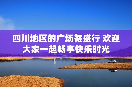 四川地区的广场舞盛行 欢迎大家一起畅享快乐时光