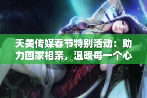 天美传媒春节特别活动：助力回家相亲，温暖每一个心灵