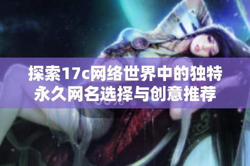探索17c网络世界中的独特永久网名选择与创意推荐