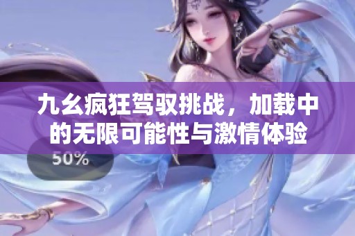九幺疯狂驾驭挑战，加载中的无限可能性与激情体验