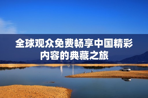 全球观众免费畅享中国精彩内容的典藏之旅