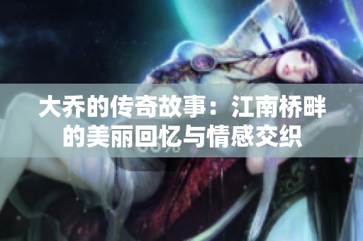 大乔的传奇故事：江南桥畔的美丽回忆与情感交织