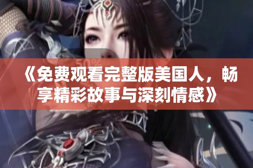 《免费观看完整版美国人，畅享精彩故事与深刻情感》