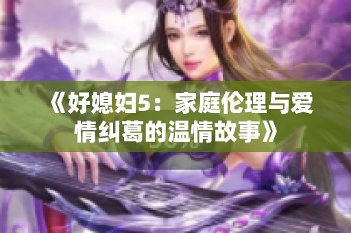 《好媳妇5：家庭伦理与爱情纠葛的温情故事》