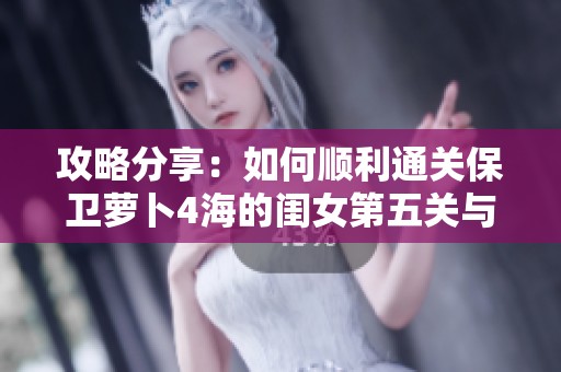 攻略分享：如何顺利通关保卫萝卜4海的闺女第五关与最佳设置调整建议