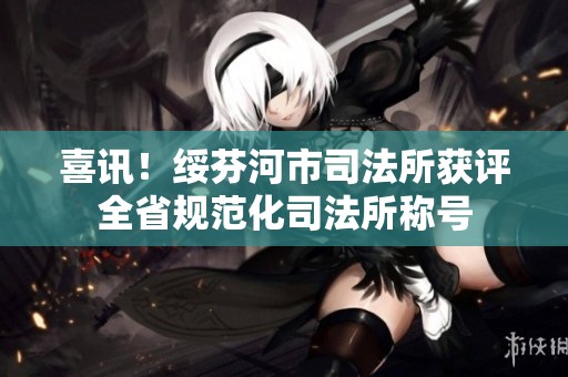 喜讯！绥芬河市司法所获评全省规范化司法所称号