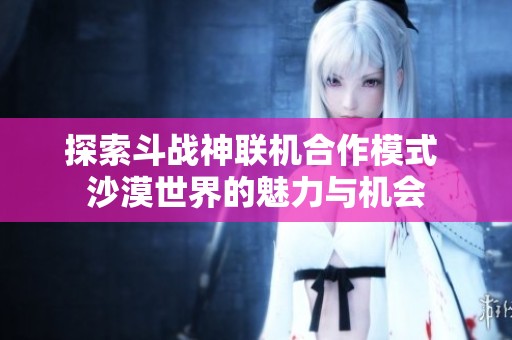 探索斗战神联机合作模式 沙漠世界的魅力与机会