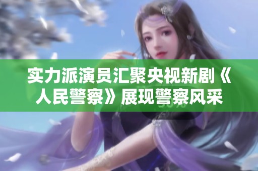 实力派演员汇聚央视新剧《人民警察》展现警察风采