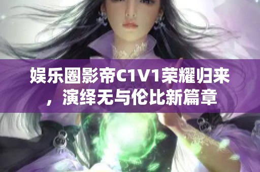娱乐圈影帝C1V1荣耀归来，演绎无与伦比新篇章