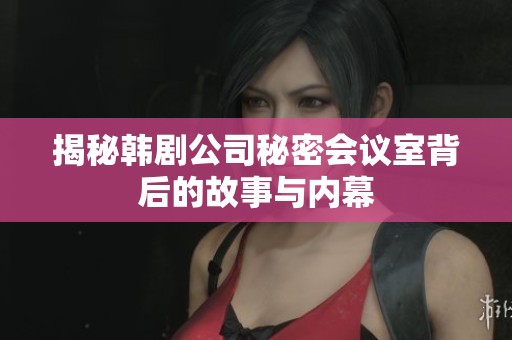 揭秘韩剧公司秘密会议室背后的故事与内幕
