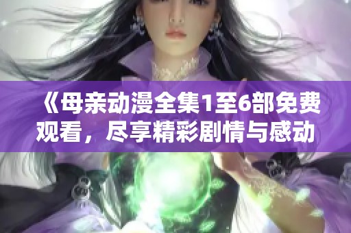《母亲动漫全集1至6部免费观看，尽享精彩剧情与感动瞬间》