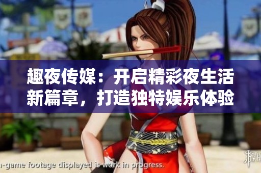 趣夜传媒：开启精彩夜生活新篇章，打造独特娱乐体验