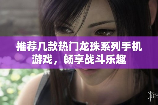 推荐几款热门龙珠系列手机游戏，畅享战斗乐趣