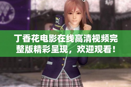丁香花电影在线高清视频完整版精彩呈现，欢迎观看！