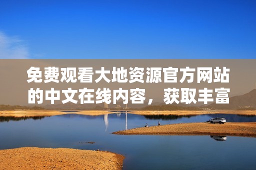 免费观看大地资源官方网站的中文在线内容，获取丰富资源体验