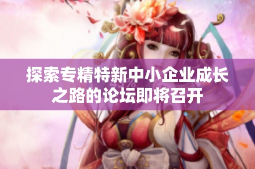 探索专精特新中小企业成长之路的论坛即将召开