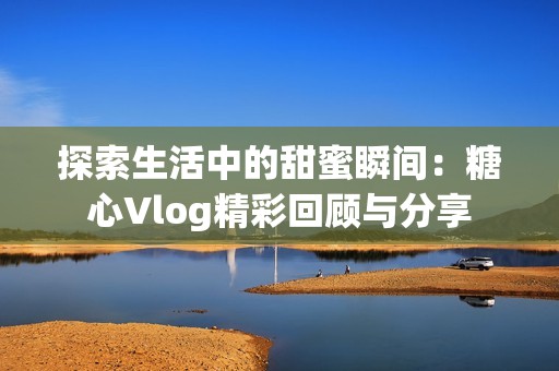探索生活中的甜蜜瞬间：糖心Vlog精彩回顾与分享