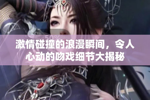 激情碰撞的浪漫瞬间，令人心动的吻戏细节大揭秘