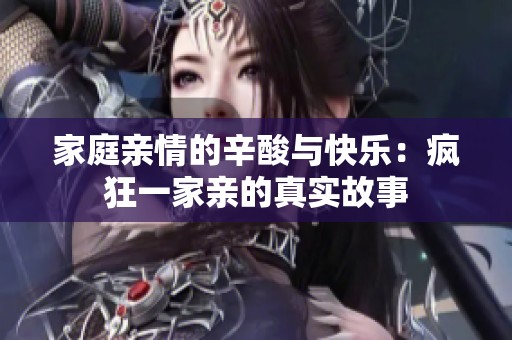 家庭亲情的辛酸与快乐：疯狂一家亲的真实故事