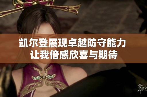 凯尔登展现卓越防守能力 让我倍感欣喜与期待