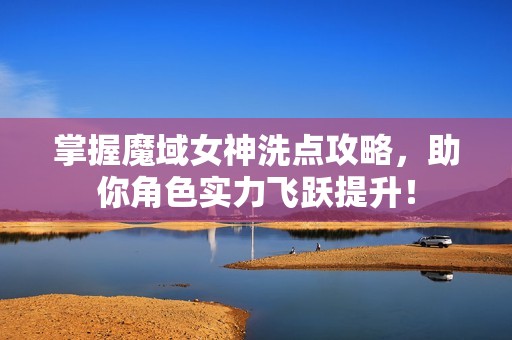 掌握魔域女神洗点攻略，助你角色实力飞跃提升！
