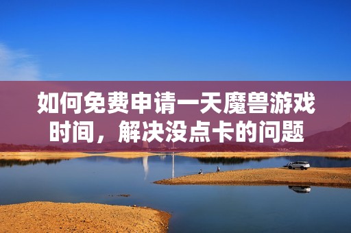 如何免费申请一天魔兽游戏时间，解决没点卡的问题
