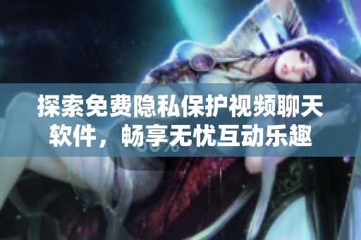 探索免费隐私保护视频聊天软件，畅享无忧互动乐趣