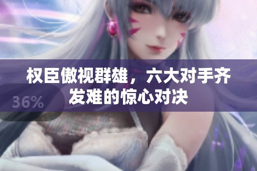 权臣傲视群雄，六大对手齐发难的惊心对决