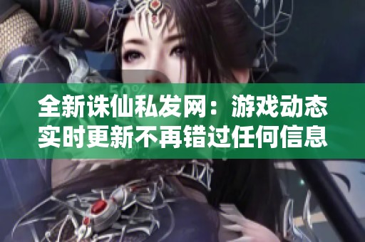 全新诛仙私发网：游戏动态实时更新不再错过任何信息