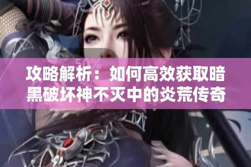 攻略解析：如何高效获取暗黑破坏神不灭中的炎荒传奇武器