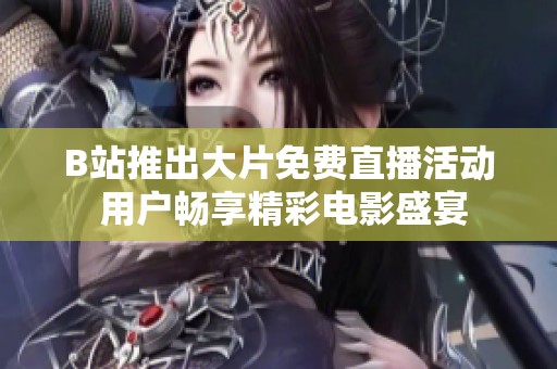 B站推出大片免费直播活动 用户畅享精彩电影盛宴