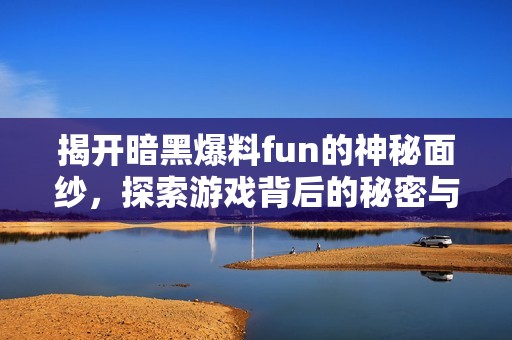 揭开暗黑爆料fun的神秘面纱，探索游戏背后的秘密与惊喜