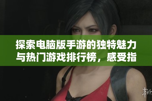 探索电脑版手游的独特魅力与热门游戏排行榜，感受指尖对决的无限激情