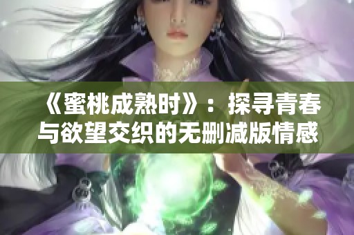 《蜜桃成熟时》：探寻青春与欲望交织的无删减版情感故事