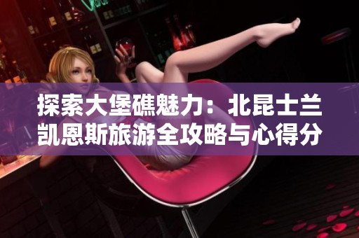 探索大堡礁魅力：北昆士兰凯恩斯旅游全攻略与心得分享